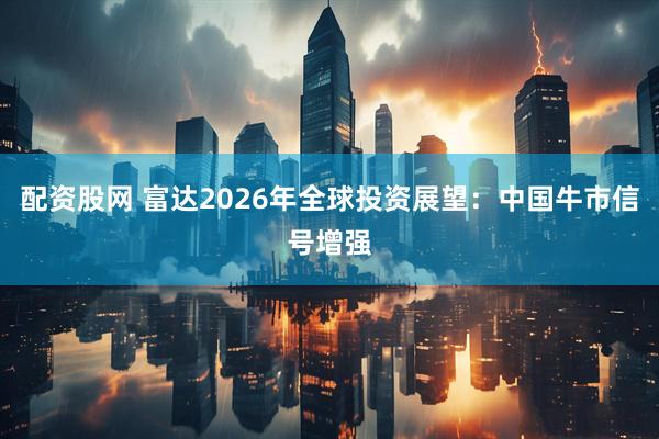 配资股网 富达2026年全球投资展望：中国牛市信号增强