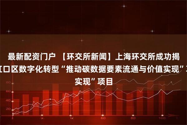 最新配资门户 【环交所新闻】上海环交所成功揭榜虹口区数字化转型“推动碳数据要素流通与价值实现”项目