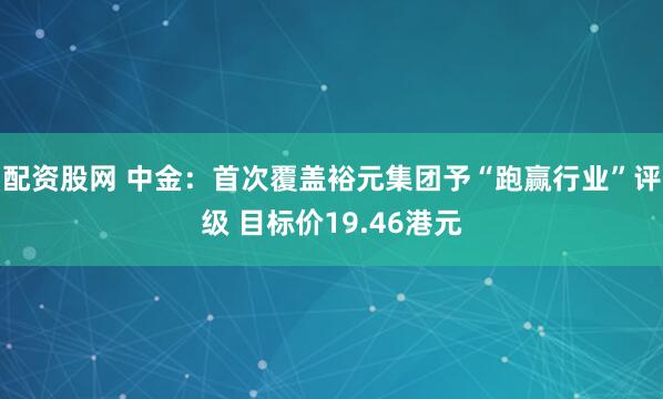 配资股网 中金:首次覆盖裕元集团予“跑赢行业”评级 目标价19.46港元