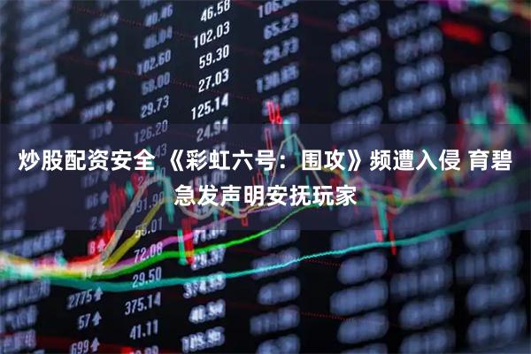 炒股配资安全 《彩虹六号:围攻》频遭入侵 育碧急发声明安抚玩家