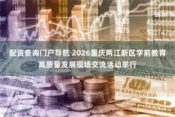 配资查询门户导航 2026重庆两江新区学前教育高质量发展现场交流活动举行