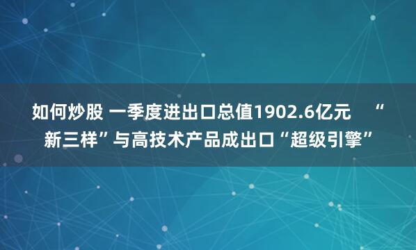 如何炒股 一季度进出口总值1902.6亿元    “新三样”与高技术产品成出口“超级引擎”
